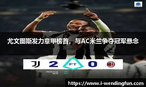 尤文图斯发力意甲榜首，与AC米兰争夺冠军悬念