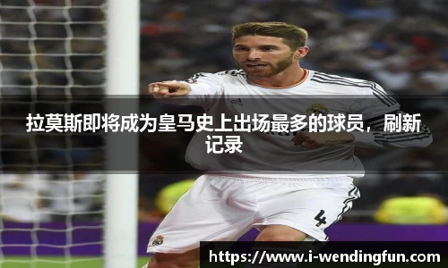 拉莫斯即将成为皇马史上出场最多的球员，刷新记录