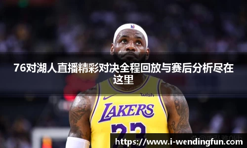 76对湖人直播精彩对决全程回放与赛后分析尽在这里