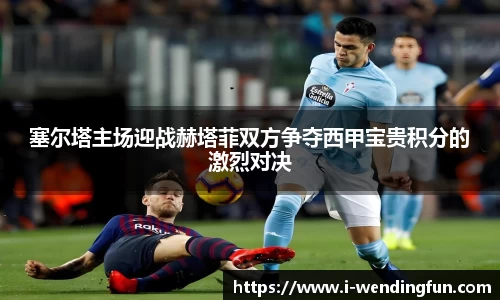 塞尔塔主场迎战赫塔菲双方争夺西甲宝贵积分的激烈对决