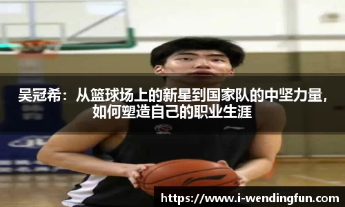 吴冠希：从篮球场上的新星到国家队的中坚力量，如何塑造自己的职业生涯