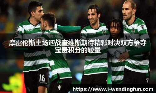 摩雷伦斯主场迎战查维斯期待精彩对决双方争夺宝贵积分的较量