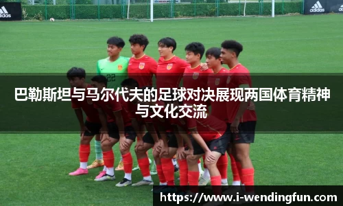 巴勒斯坦与马尔代夫的足球对决展现两国体育精神与文化交流