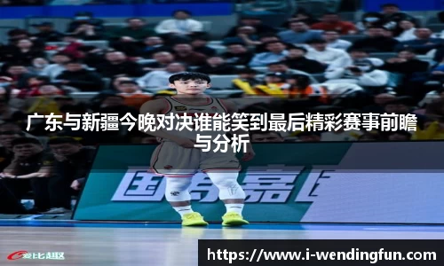 广东与新疆今晚对决谁能笑到最后精彩赛事前瞻与分析
