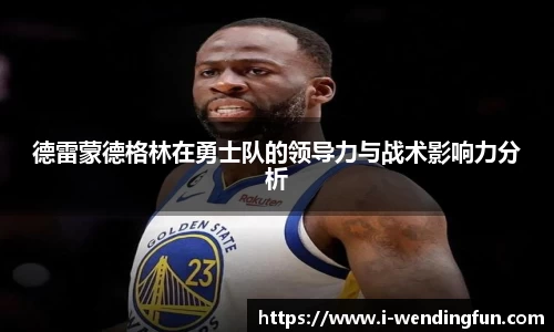 德雷蒙德格林在勇士队的领导力与战术影响力分析
