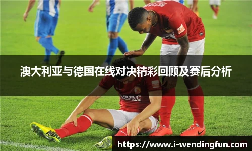 澳大利亚与德国在线对决精彩回顾及赛后分析