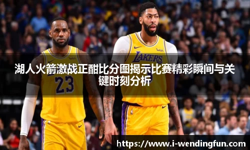 湖人火箭激战正酣比分图揭示比赛精彩瞬间与关键时刻分析