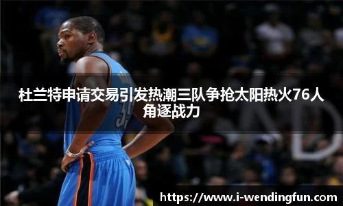 杜兰特申请交易引发热潮三队争抢太阳热火76人角逐战力