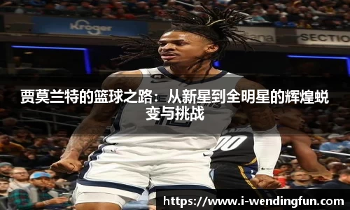 贾莫兰特的篮球之路：从新星到全明星的辉煌蜕变与挑战