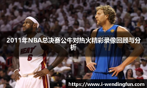 2011年NBA总决赛公牛对热火精彩录像回顾与分析