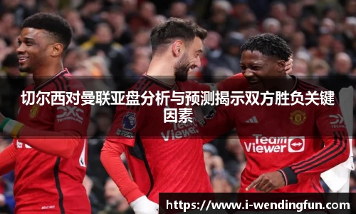 切尔西对曼联亚盘分析与预测揭示双方胜负关键因素
