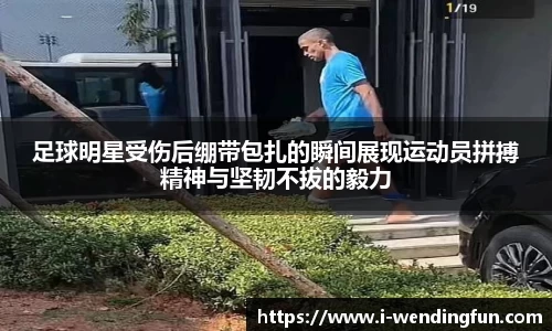 足球明星受伤后绷带包扎的瞬间展现运动员拼搏精神与坚韧不拔的毅力