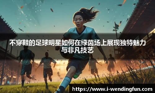 不穿鞋的足球明星如何在绿茵场上展现独特魅力与非凡技艺