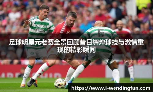 足球明星元老赛全景回顾昔日辉煌球技与激情重现的精彩瞬间