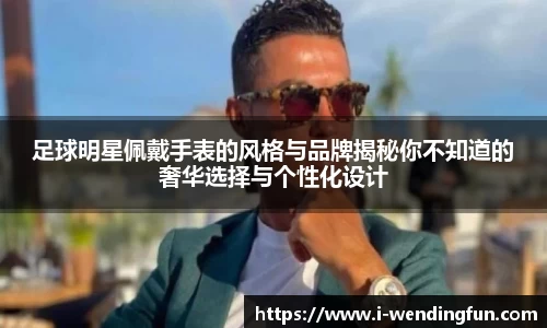 足球明星佩戴手表的风格与品牌揭秘你不知道的奢华选择与个性化设计
