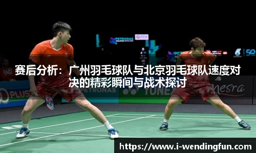 赛后分析：广州羽毛球队与北京羽毛球队速度对决的精彩瞬间与战术探讨