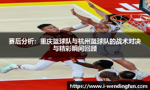 赛后分析:重庆篮球队与杭州篮球队的战术对决与精彩瞬间回顾