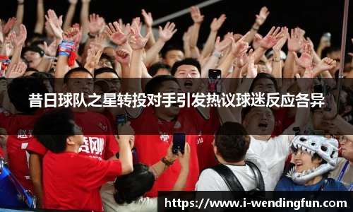 昔日球队之星转投对手引发热议球迷反应各异