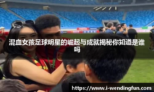 混血女孩足球明星的崛起与成就揭秘你知道是谁吗